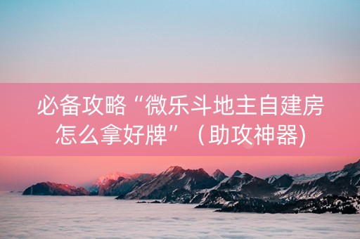 必备攻略“微乐斗地主自建房怎么拿好牌”（助攻神器)