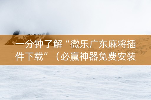 一分钟了解“微乐广东麻将插件下载”（必赢神器免费安装)
