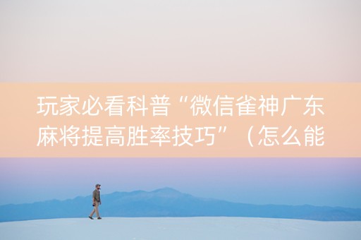 玩家必看科普“微信雀神广东麻将提高胜率技巧”（怎么能得到好牌)