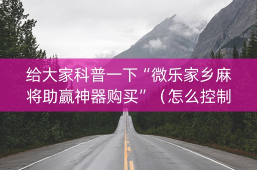 给大家科普一下“微乐家乡麻将助赢神器购买”（怎么控制输赢)
