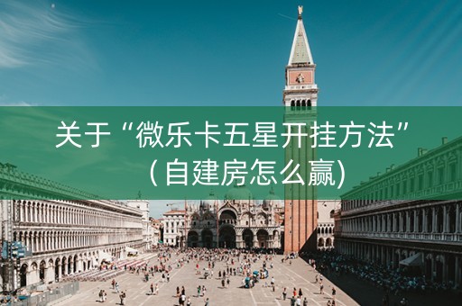 关于“微乐卡五星开挂方法”（自建房怎么赢)