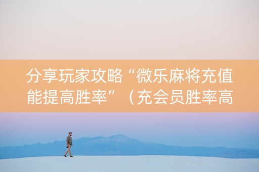 分享玩家攻略“微乐麻将充值能提高胜率”（充会员胜率高)