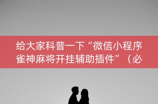 给大家科普一下“微信小程序雀神麻将开挂辅助插件”（必赢神器)