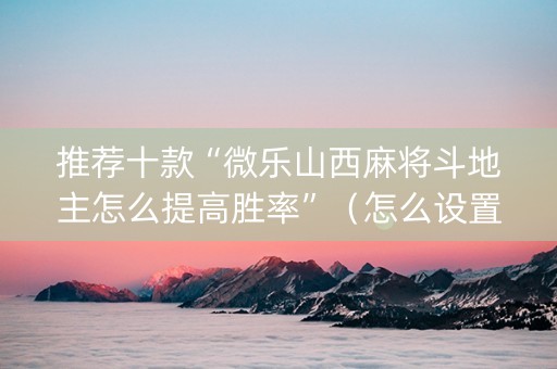 推荐十款“微乐山西麻将斗地主怎么提高胜率”（怎么设置才能赢)