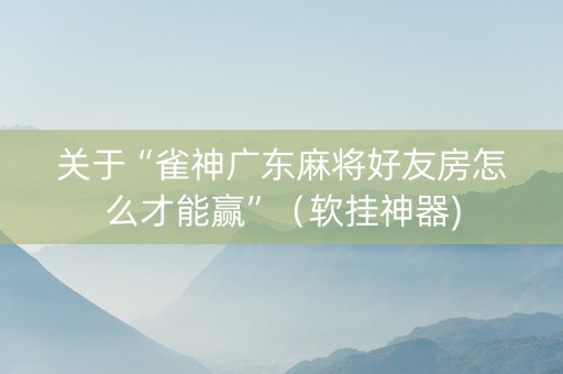 关于“雀神广东麻将好友房怎么才能赢”（软挂神器)
