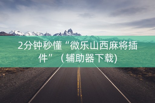 2分钟秒懂“微乐山西麻将插件”（辅助器下载)