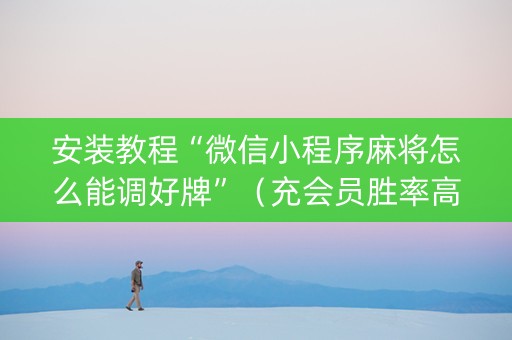 安装教程“微信小程序麻将怎么能调好牌”（充会员胜率高)