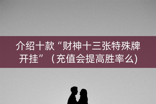 介绍十款“财神十三张特殊牌开挂”（充值会提高胜率么)