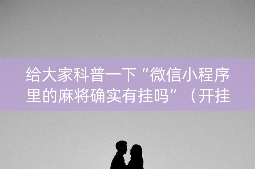 给大家科普一下“微信小程序里的麻将确实有挂吗”（开挂辅助器插件)