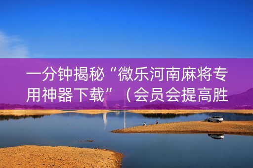 一分钟揭秘“微乐河南麻将专用神器下载”（会员会提高胜率吗)