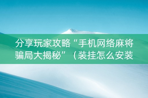 分享玩家攻略“手机网络麻将骗局大揭秘”（装挂怎么安装)