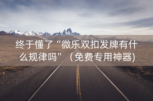 终于懂了“微乐双扣发牌有什么规律吗”（免费专用神器)