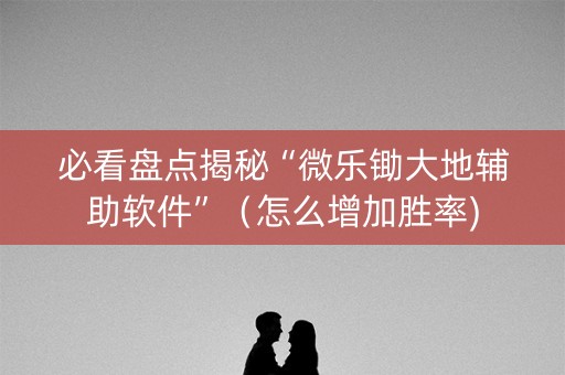 必看盘点揭秘“微乐锄大地辅助软件”（怎么增加胜率)