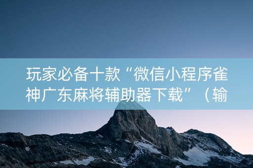 玩家必备十款“微信小程序雀神广东麻将辅助器下载”（输赢规律)