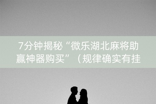 7分钟揭秘“微乐湖北麻将助赢神器购买”（规律确实有挂)