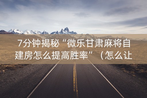 7分钟揭秘“微乐甘肃麻将自建房怎么提高胜率”（怎么让系统给自己好牌)