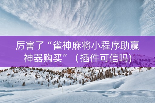 厉害了“雀神麻将小程序助赢神器购买”（插件可信吗)