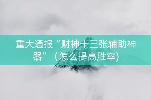 重大通报“财神十三张辅助神器”（怎么提高胜率)