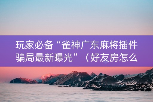 玩家必备“雀神广东麻将插件骗局最新曝光”（好友房怎么才能赢)