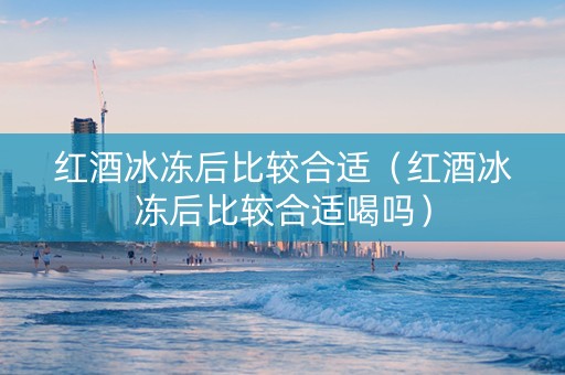 红酒冰冻后比较合适（红酒冰冻后比较合适喝吗）