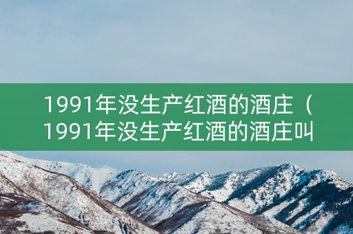 1991年没生产红酒的酒庄（1991年没生产红酒的酒庄叫什么）