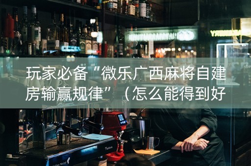 玩家必备“微乐广西麻将自建房输赢规律”（怎么能得到好牌)