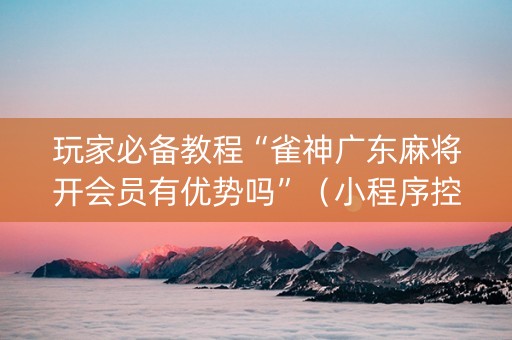 玩家必备教程“雀神广东麻将开会员有优势吗”（小程序控牌器)