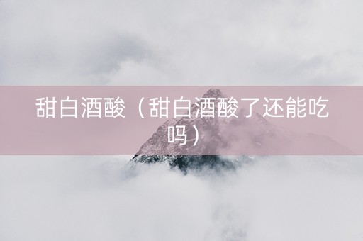 甜白酒酸（甜白酒酸了还能吃吗）