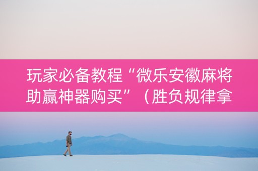 玩家必备教程“微乐安徽麻将助赢神器购买”（胜负规律拿好牌)