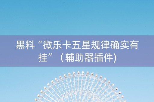 黑料“微乐卡五星规律确实有挂”（辅助器插件)
