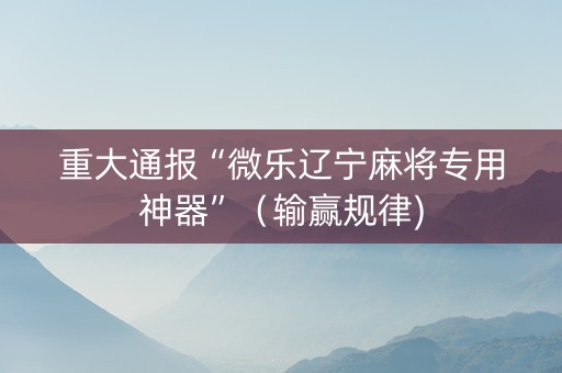 重大通报“微乐辽宁麻将专用神器”（输赢规律)