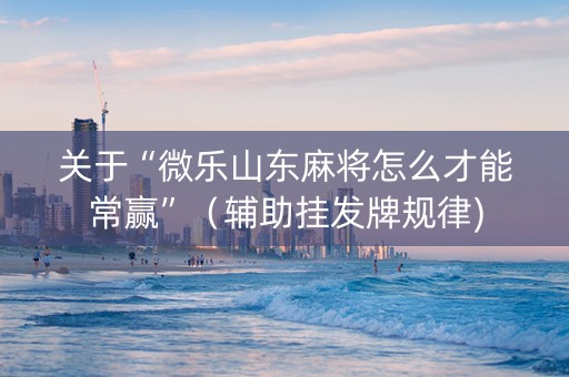 关于“微乐山东麻将怎么才能常赢”（辅助挂发牌规律)