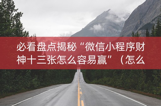 必看盘点揭秘“微信小程序财神十三张怎么容易赢”（怎么能调好牌)