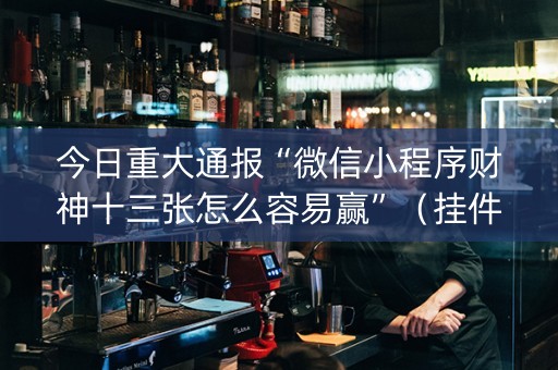 今日重大通报“微信小程序财神十三张怎么容易赢”（挂件神器)