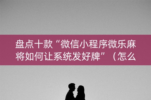 盘点十款“微信小程序微乐麻将如何让系统发好牌”（怎么调胜率)