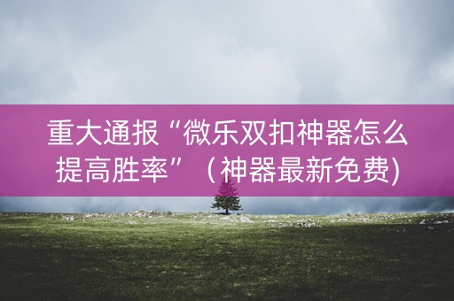 重大通报“微乐双扣神器怎么提高胜率”（神器最新免费)