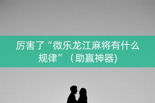 厉害了“微乐龙江麻将有什么规律”（助赢神器)
