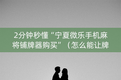 2分钟秒懂“宁夏微乐手机麻将铺牌器购买”（怎么能让牌好一点)