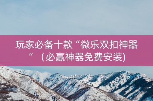 玩家必备十款“微乐双扣神器”（必赢神器免费安装)