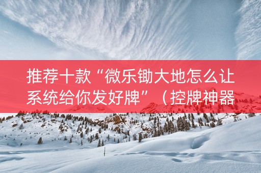 推荐十款“微乐锄大地怎么让系统给你发好牌”（控牌神器)