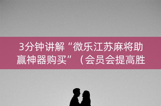 3分钟讲解“微乐江苏麻将助赢神器购买”（会员会提高胜率吗)
