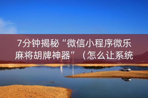 7分钟揭秘“微信小程序微乐麻将胡牌神器”（怎么让系统给自己好牌)