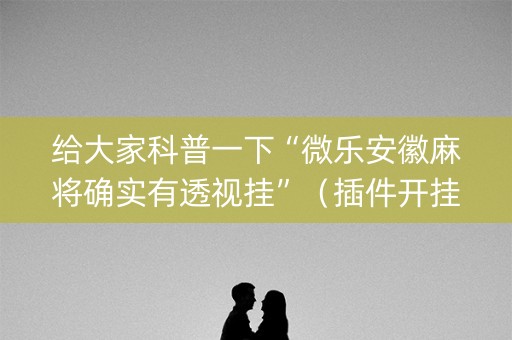 给大家科普一下“微乐安徽麻将确实有透视挂”（插件开挂免费AI)