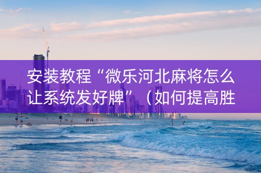安装教程“微乐河北麻将怎么让系统发好牌”（如何提高胜率)