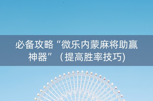 必备攻略“微乐内蒙麻将助赢神器”（提高胜率技巧)