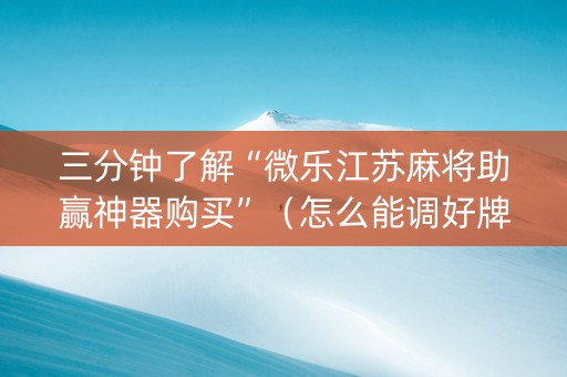 三分钟了解“微乐江苏麻将助赢神器购买”（怎么能调好牌)