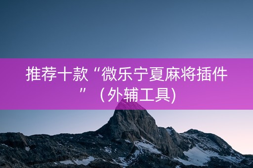 推荐十款“微乐宁夏麻将插件”（外辅工具)