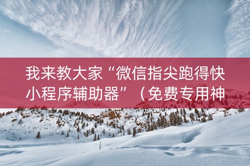 我来教大家“微信指尖跑得快小程序辅助器”（免费专用神器)