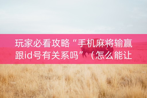 玩家必看攻略“手机麻将输赢跟id号有关系吗”（怎么能让牌好一点)