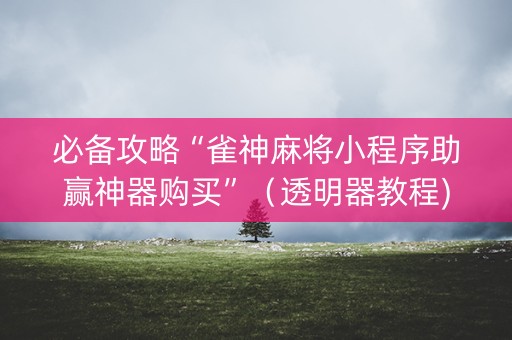 必备攻略“雀神麻将小程序助赢神器购买”（透明器教程)